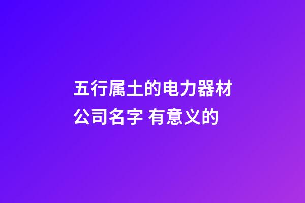 五行属土的电力器材公司名字 有意义的-第1张-公司起名-玄机派